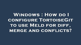 Windows : How do I configure TortoiseGit to use Meld for diff, merge and conflicts?