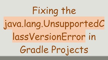 Fixing the java.lang.UnsupportedClassVersionError in Gradle Projects