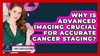 Why Is Advanced Imaging Crucial For Accurate Cancer Staging? - Family Cancer Solutions