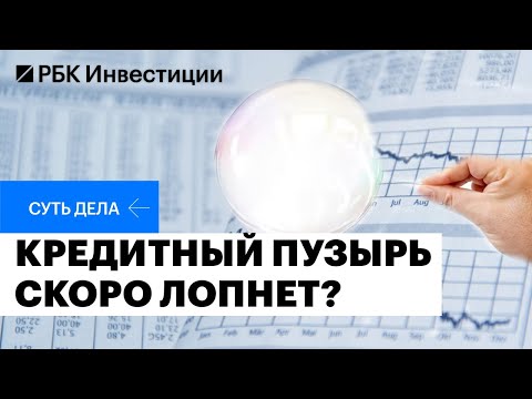 Чем опасен кредитный пузырь, последствия закредитованности, насколько велики угрозы для экономики