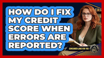 How Do I Fix My Credit Score When Errors Are Reported? - Consumer Laws For You