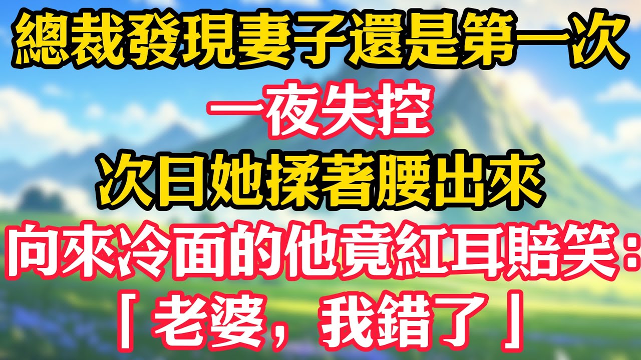 總裁發現妻子還是第一次，一夜失控！次日她揉著腰出來，向來冷面的他竟紅耳賠笑：「老婆，我錯了」