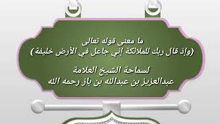 معنى قوله تعالى(وإذ قال ربك للملائكة إني جاعل في الأرض خليفة) الشيخ عبدالعزيز بن باز رحمه الله