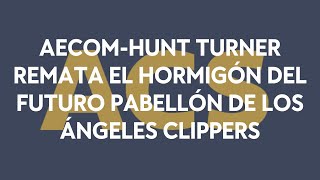 AECOM-Hunt Turner, la Joint Venture, remata el hormigón del futuro pabellón de los Ángeles Clippers
