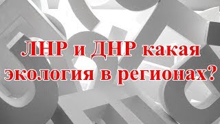 ЛНР и ДНР какая экология в регионах? Расклад. ЛНР и ДНР какая экология в регионах? Расклад.