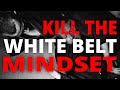 Kill the white belt mindset