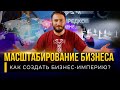 Масштабирование бизнеса / Как создать БИЗНЕС ИМПЕРИЮ?