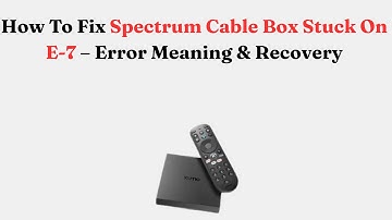How To Fix Spectrum Cable Box Stuck On E-7 – Error Meaning & Recovery