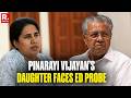 BREAKING: ED Unearths Alleged Fraud in Firms Linked to Pinarayi Vijayan’s Daughter