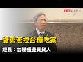 盧秀燕控台糖吃案 經長：台糖僅是買貨人 地方政府才是查驗毒油的主責機關