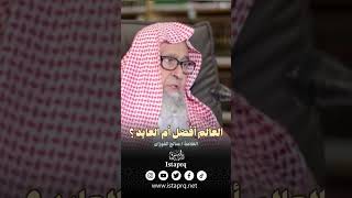 العالم أفضل أم العابد ؟ | العلامة صالح الفوزان