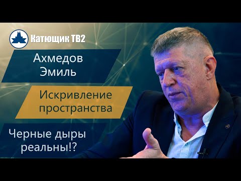 ЧЕРНЫЕ ДЫРЫ И ИСКРИВЛЕНИЕ ПРОСТРАНСТВА!  АХМЕДОВ ЭМИЛЬ ТОФИКОВИЧ! НОВОЕ ЛИЦО ЛЖЕНАУКИ! КАТЮЩИК ТВ2