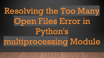 Resolving the Too Many Open Files Error in Python