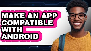 How to Make an App Compatible with Android - Full Guide