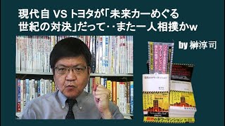 現代自 VS トヨタが「未来カーめぐる世紀の対決」だって‥また一人相撲かw　by榊淳司