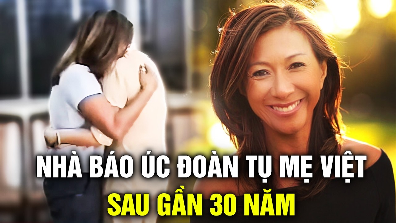 Con gái thiếu tá VNCH trở thành nhà báo Úc, đoàn tụ mẹ ruột Việt sau gần 30 năm thất lạc