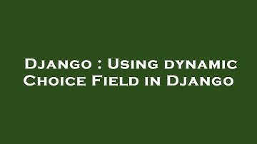 Django : Using dynamic Choice Field in Django