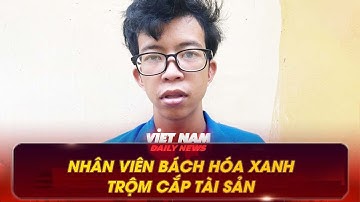 BẮT TẠM GIAM NHÂN VIÊN BÁCH HÓA XANH TRỘM CẮP TÀI SẢN | VNDN