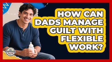 How Can Dads Manage Guilt With Flexible Work? - Fatherhood Journey Network