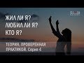 Жил ли я? Любил ли я? Кто я? Серия 4.  Теория, проверенная практикой