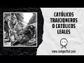 Católicos Traicioneros o Católicos Leales