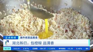 [正点财经]端午将至品美食 湖北秭归：包橙粽 品清香| 财经风云