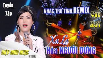 TUYỂN TẬP NHẠC TRỮ TÌNH REMIX - XA LẠ HÓA NGƯỜI DƯNG - DIỆP HOÀI NGỌC