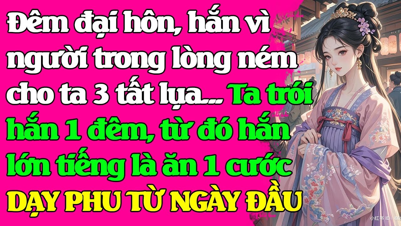 Đêm đại hôn, phu quân vì người trong lòng ném cho ta 3 tất lụa. Ta trói hắn,  tung cho hắn mấy cước