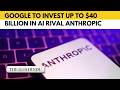 Google pledges up to $40 billion to Anthropic in massive AI expansion play