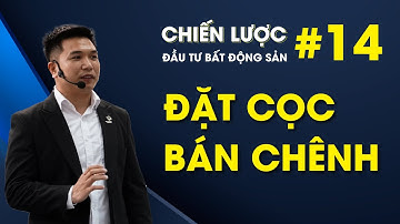 CHIẾN LƯỢC ĐẦU TƯ BĐS - SỐ 14 | ĐẶT CỌC BÁN CHÊNH