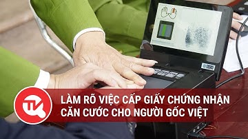 Cần làm rõ việc cấp giấy chứng nhận căn cước cho người gốc Việt chưa xác định quốc tịch