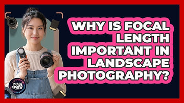 Why Is Focal Length Important In Landscape Photography?