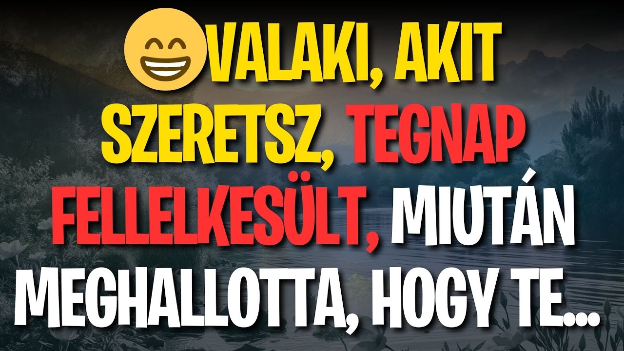 😁VALAKI, AKIT SZERETSZ, TEGNAP FELLELKESÜLT, MIUTÁN MEGHALLOTTA, HOGY TE...