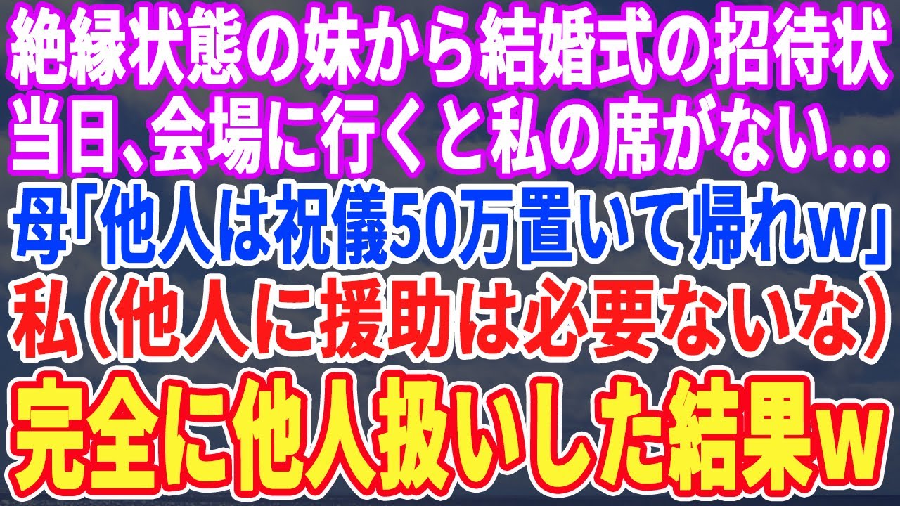 【スカッとする話】絶縁状態の妹から結婚式招待が届いたが私の席がない…母「嫁いだ他人の席はないｗ祝儀50万置いて帰れｗ」妹「ププッ」私（援助は打ち切りだな） 永遠に完全他人扱いした結果ｗ