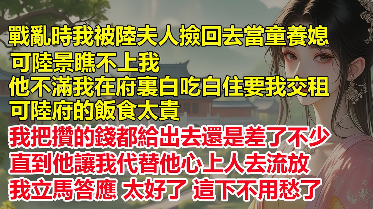 戰亂時我被陸夫人撿回去當童養媳，可陸景瞧不上我，他不滿我在府裏白吃白住要我交租，可陸府的飯食太貴，我把攢的錢都給出去還是差了不少，直到他讓我代替他心上人去流放，我立馬答應，太好了 這下不用愁了