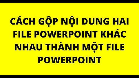 CÁCH GỘP NỘI DUNG 2 FILE POWERPOINT KHÁC NHAU THÀNH 1 FILE POWERPOINT