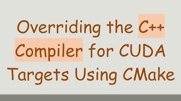 Overriding the C+ +  Compiler for CUDA Targets Using CMake