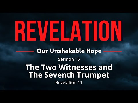The Revelation: Our Unshakable Hope--Sermon 15--The Two Witnesses and The Seventh Trumpet
