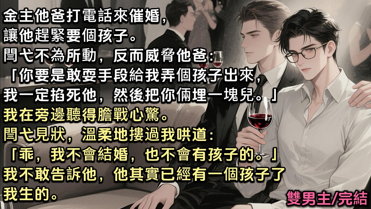 金主他爸打電話來讓他趕緊要個孩子。閆弋反而威脅他：「你要是敢弄個孩子出來，我掐死他，再把你倆埋一塊」我聽得心驚。他摟過我哄道：「乖，我不會結婚，也不會有孩子」我不敢告訴他他其實已經有一個孩子了，我生的