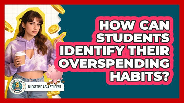 How Can Students Identify Their Overspending Habits? - Budgeting as a Student