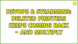 DevOps & SysAdmins: Deleted printers keeps coming back - and multiply (6 Solutions!!)