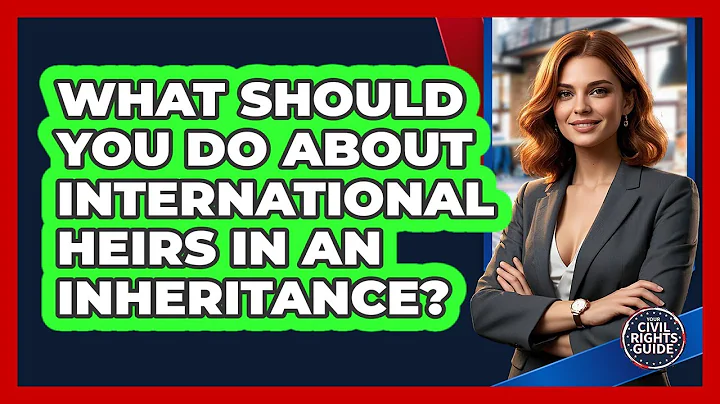 What Should You Do About International Heirs In An Inheritance? - Your Civil Rights Guide