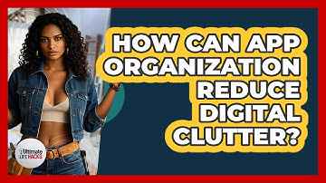 How Can App Organization Reduce Digital Clutter? - Ultimate Life Hacks