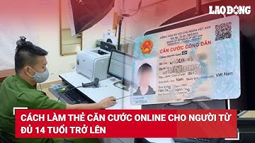 Cách làm thẻ căn cước online cho người từ đủ 14 tuổi trở lên | Báo Lao Động