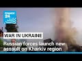 Russian forces launch new assault on ukraines kharkiv region  france 24 english