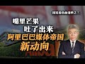 司马南：嘴里芒果吐了出来，阿里巴巴媒体帝国新动向