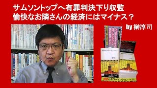 サムソントップへ有罪判決下り収監 愉快なお隣さんの経済にはマイナス？　by 榊淳司