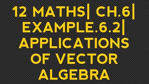 12 MATHS| CHAPTER.6| EXAMPLE 6.2| APPLICATIONS OF VECTOR ALGEBRA