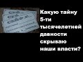 Какую тайну 5-ти тысячелетней давности скрываю наши власти?