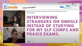 INTERVIEWING STRANGERS ON OMEGLE INSTEAD OF STUDYING FOR MY SLP PRAXIS AND COMPREHENSIVE EXAMS